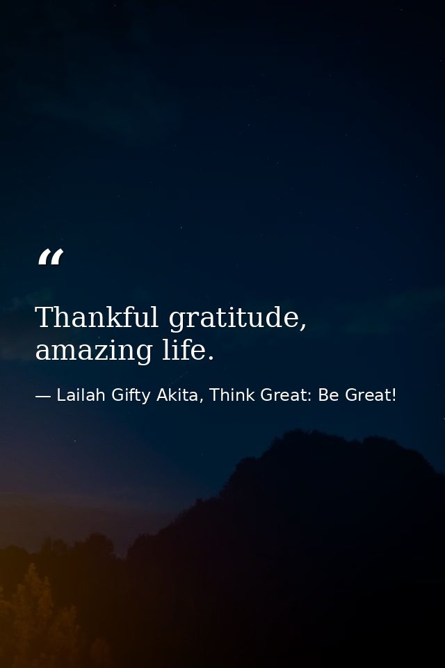 Thankful gratitude, amazing life. — Lailah Gifty Akita, Think Great: Be Great!