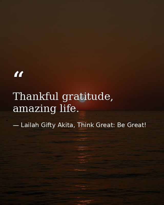 Thankful gratitude, amazing life. — Lailah Gifty Akita, Think Great: Be Great!