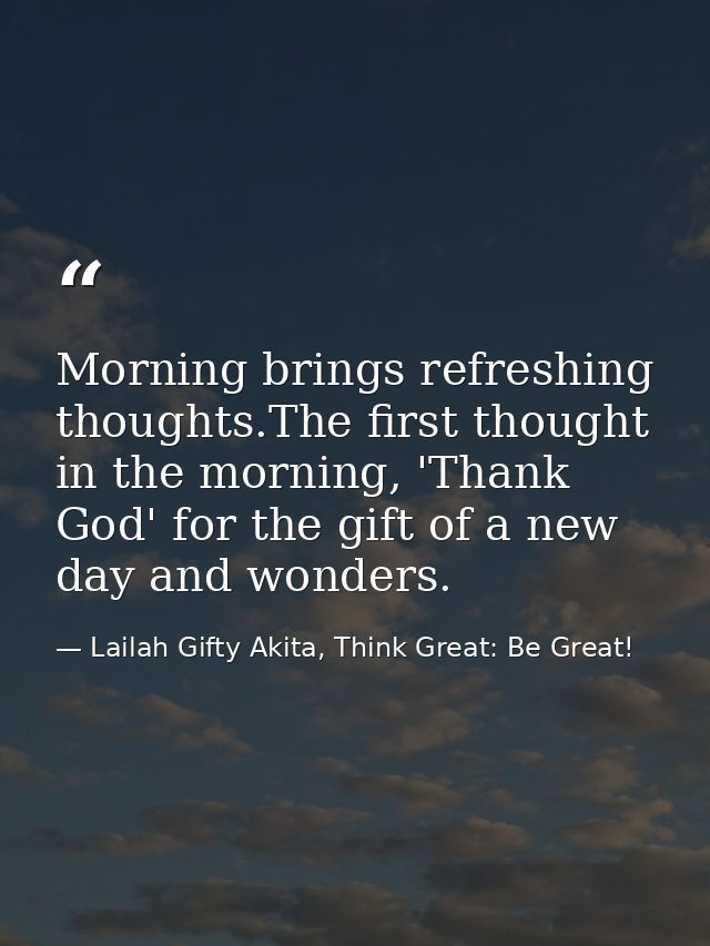 Morning brings refreshing thoughts.The first thought in the morning, 'Thank God' for the gift of a new day and wonders. — Lailah Gifty Akita, Think Great: Be Great!