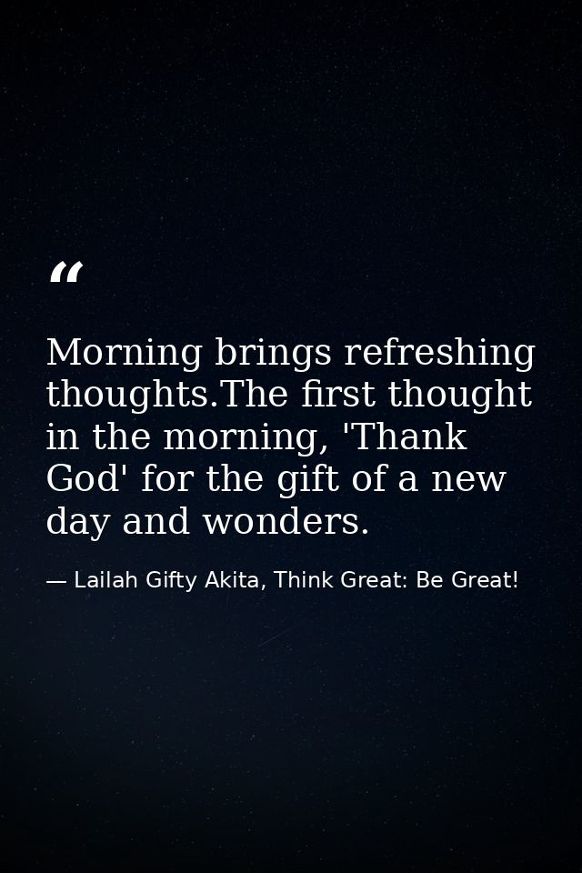Morning brings refreshing thoughts.The first thought in the morning, 'Thank God' for the gift of a new day and wonders. — Lailah Gifty Akita, Think Great: Be Great!