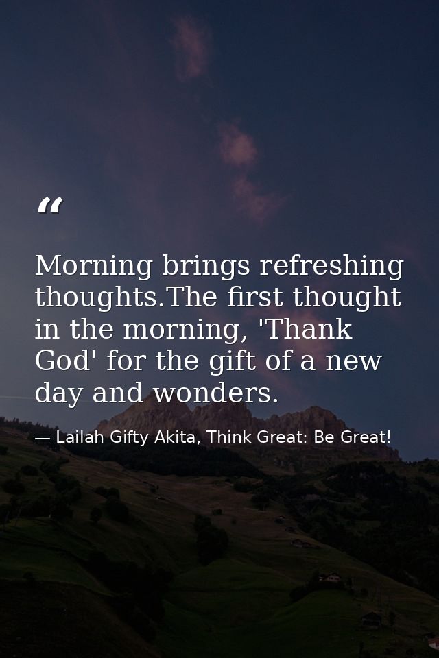 Morning brings refreshing thoughts.The first thought in the morning, 'Thank God' for the gift of a new day and wonders. — Lailah Gifty Akita, Think Great: Be Great!