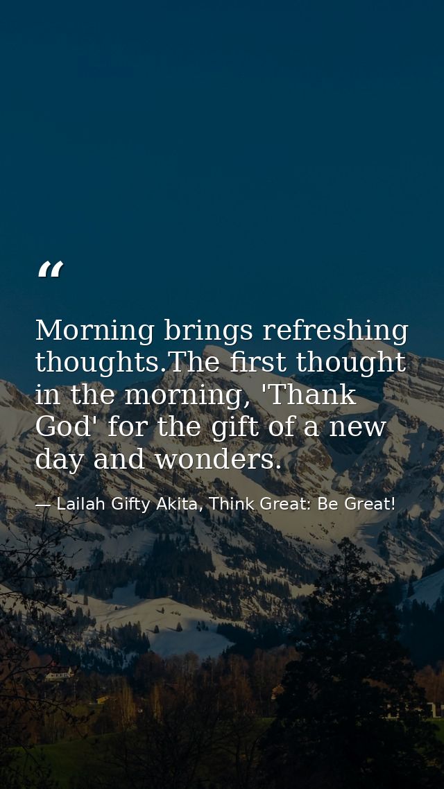 Morning brings refreshing thoughts.The first thought in the morning, 'Thank God' for the gift of a new day and wonders. — Lailah Gifty Akita, Think Great: Be Great!