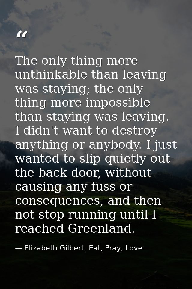 The only thing more unthinkable than leaving was staying; the only thing more impossible than staying was leaving. I did — Elizabeth Gilbert, Eat, Pray, Love