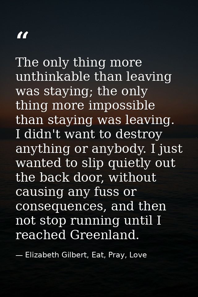 The only thing more unthinkable than leaving was staying; the only thing more impossible than staying was leaving. I did — Elizabeth Gilbert, Eat, Pray, Love
