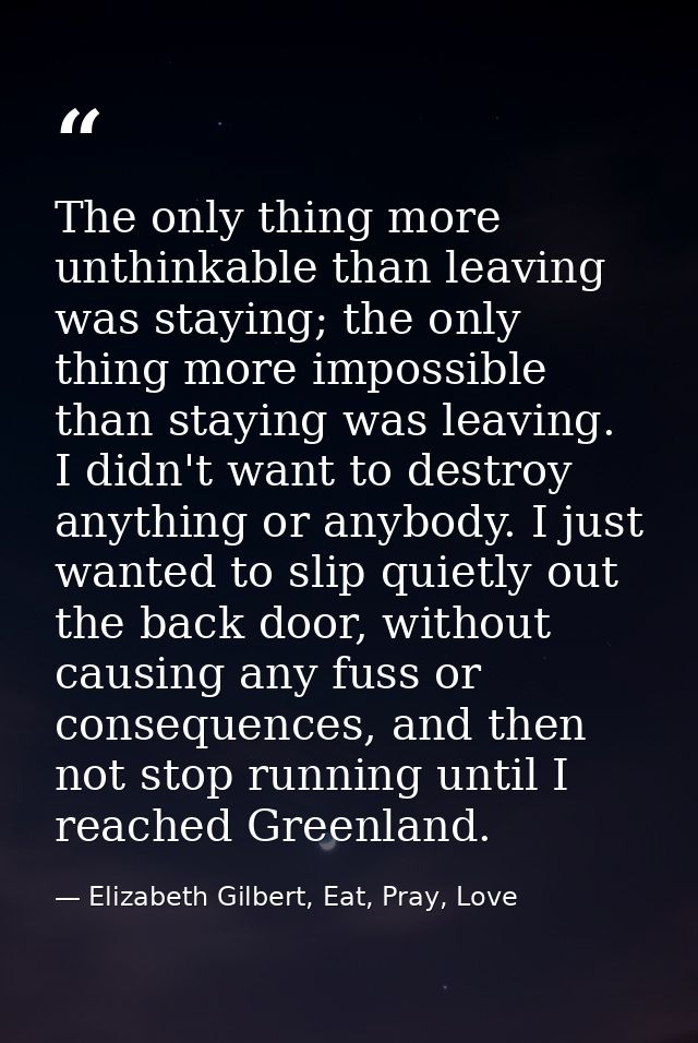 The only thing more unthinkable than leaving was staying; the only thing more impossible than staying was leaving. I did — Elizabeth Gilbert, Eat, Pray, Love