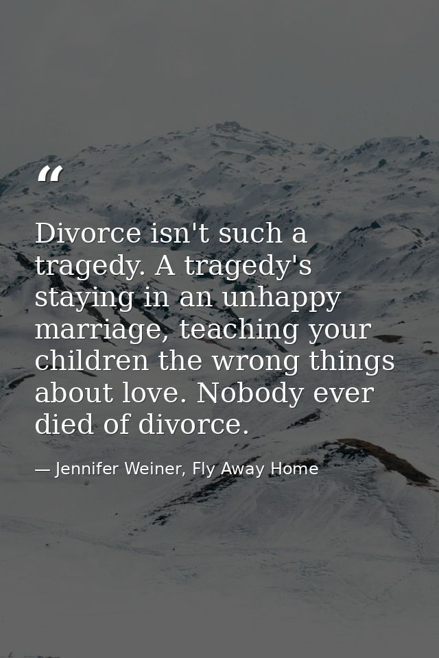 Divorce isn't such a tragedy. A tragedy's staying in an unhappy marriage, teaching your children the wrong things about  — Jennifer Weiner, Fly Away Home