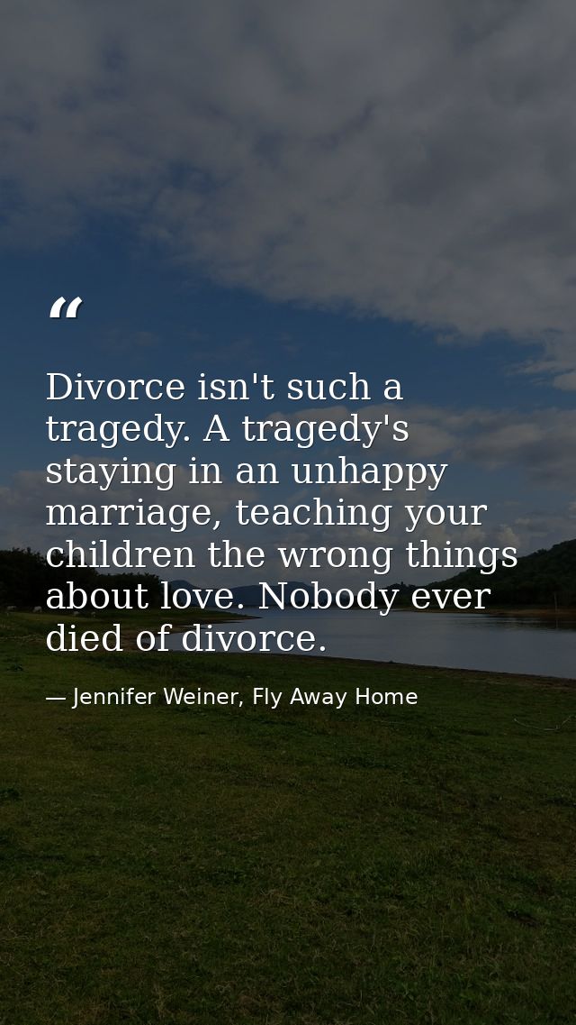Divorce isn't such a tragedy. A tragedy's staying in an unhappy marriage, teaching your children the wrong things about  — Jennifer Weiner, Fly Away Home