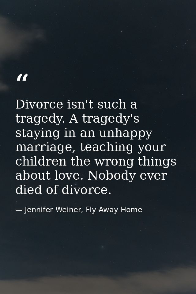 Divorce isn't such a tragedy. A tragedy's staying in an unhappy marriage, teaching your children the wrong things about  — Jennifer Weiner, Fly Away Home