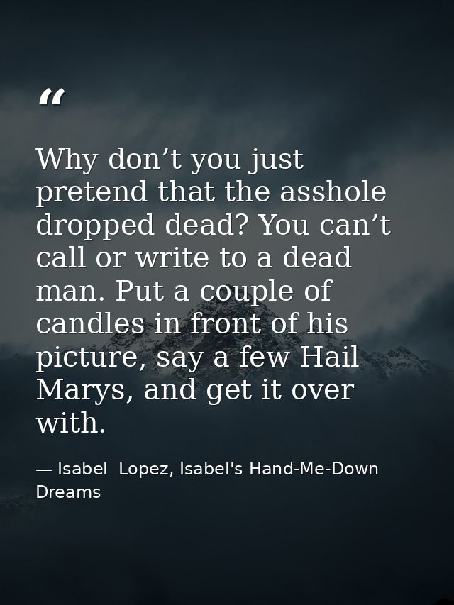 Why don’t you just pretend that the asshole dropped dead? You can’t call or write to a dead man. Put a couple of candles — Isabel  Lopez, Isabel's Hand-Me-Down Dreams
