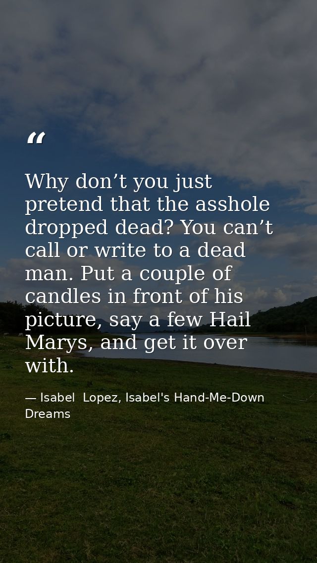 Why don’t you just pretend that the asshole dropped dead? You can’t call or write to a dead man. Put a couple of candles — Isabel  Lopez, Isabel's Hand-Me-Down Dreams