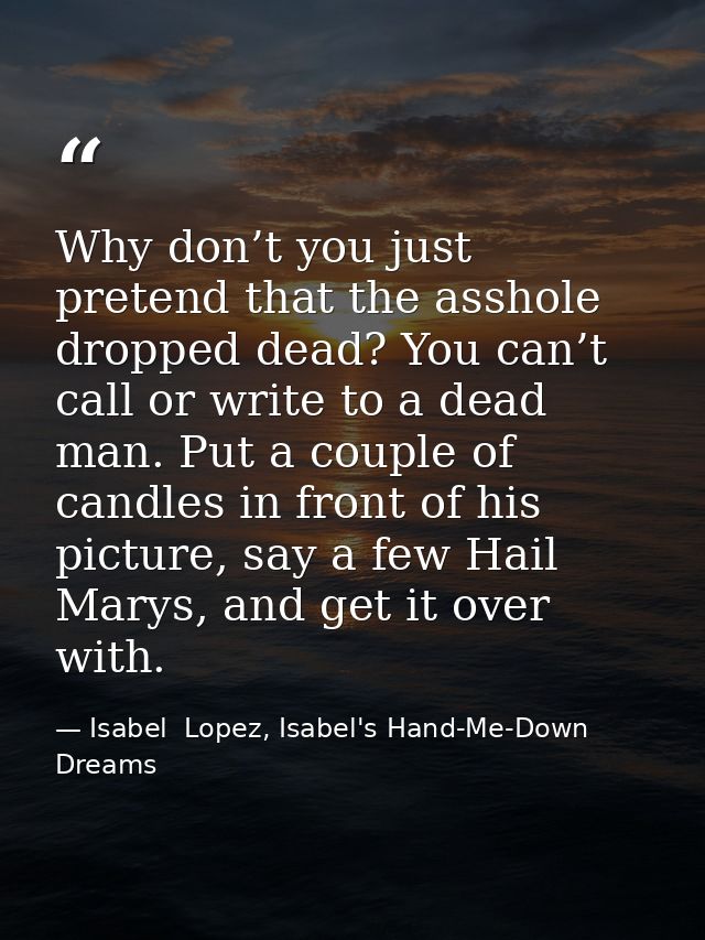 Why don’t you just pretend that the asshole dropped dead? You can’t call or write to a dead man. Put a couple of candles — Isabel  Lopez, Isabel's Hand-Me-Down Dreams