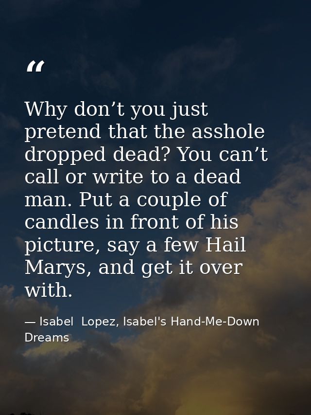 Why don’t you just pretend that the asshole dropped dead? You can’t call or write to a dead man. Put a couple of candles — Isabel  Lopez, Isabel's Hand-Me-Down Dreams