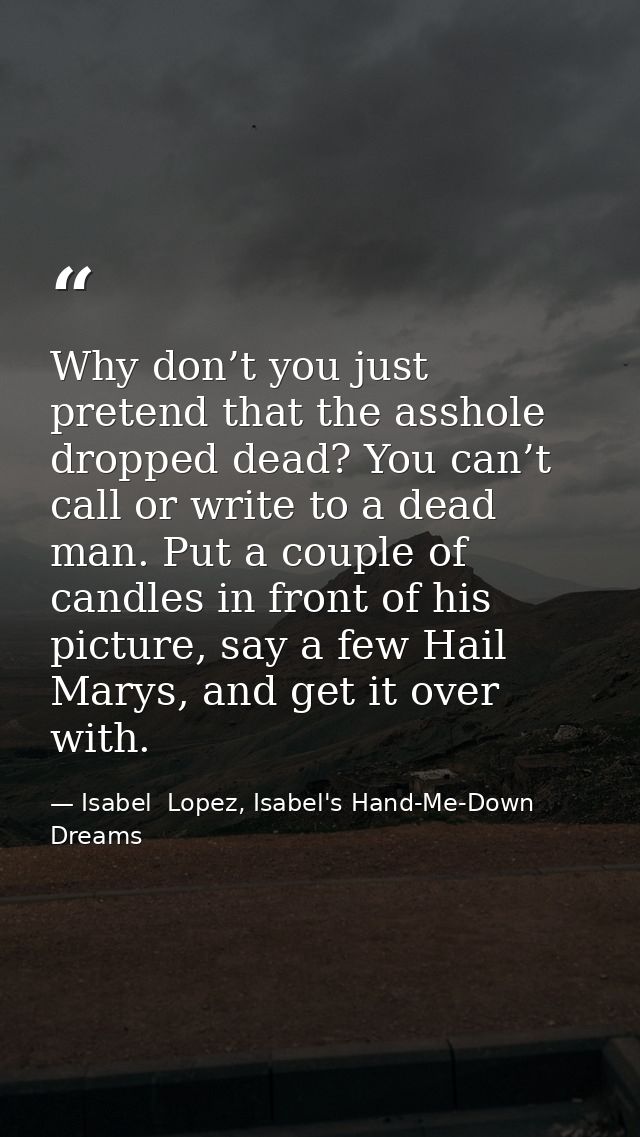 Why don’t you just pretend that the asshole dropped dead? You can’t call or write to a dead man. Put a couple of candles — Isabel  Lopez, Isabel's Hand-Me-Down Dreams