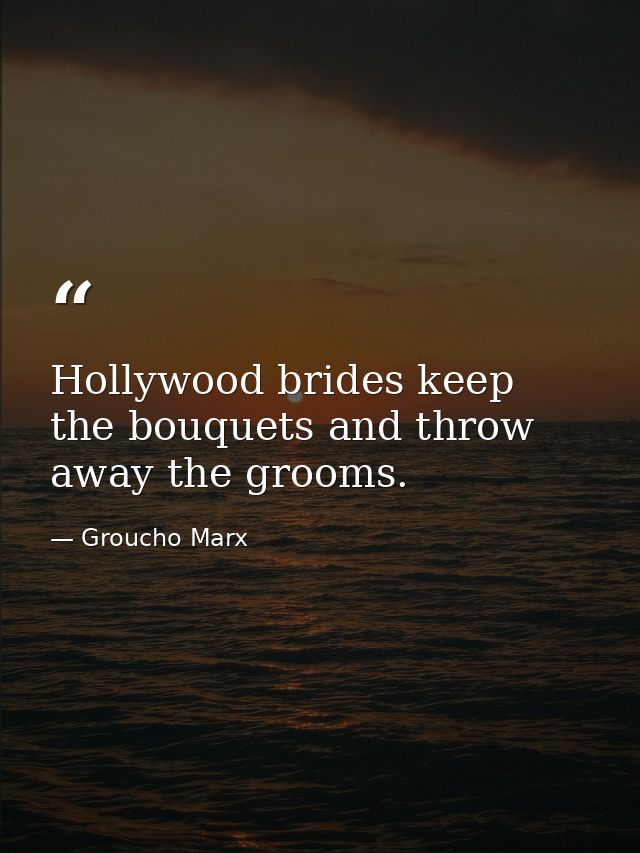 Hollywood brides keep the bouquets and throw away the grooms. — Groucho Marx