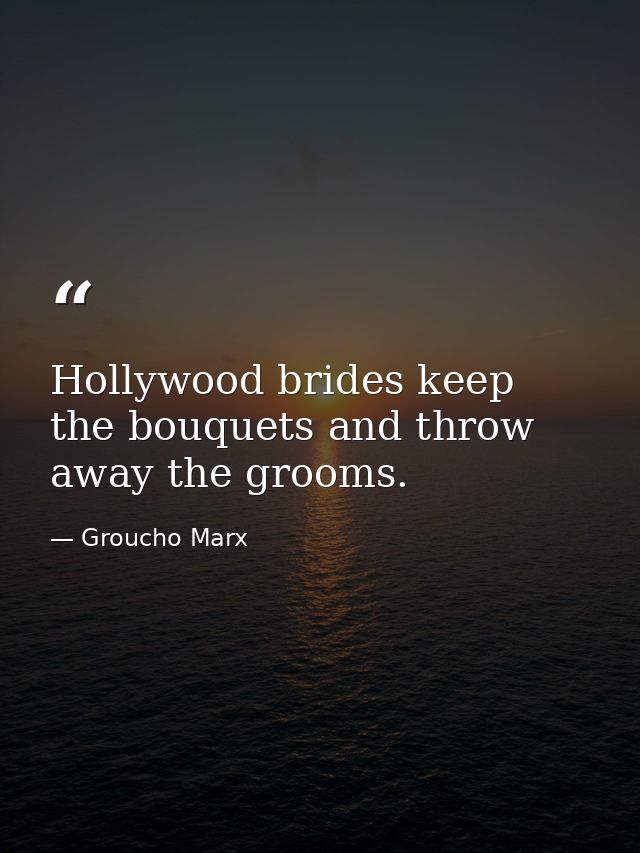 Hollywood brides keep the bouquets and throw away the grooms. — Groucho Marx