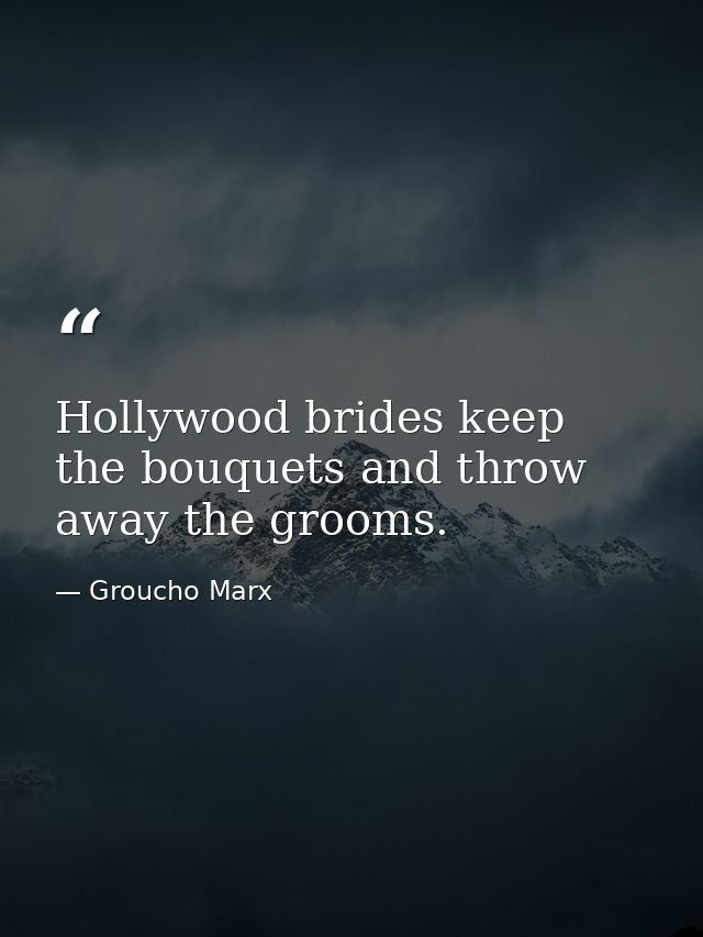 Hollywood brides keep the bouquets and throw away the grooms. — Groucho Marx