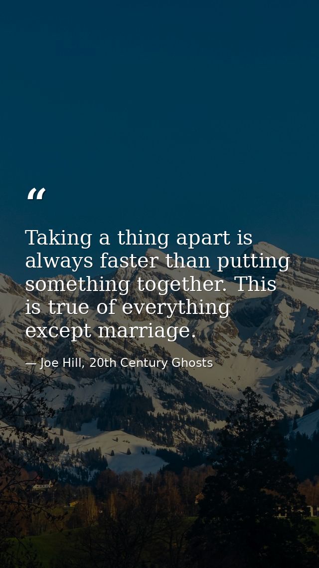 Taking a thing apart is always faster than putting something together. This is true of everything except marriage. — Joe Hill, 20th Century Ghosts