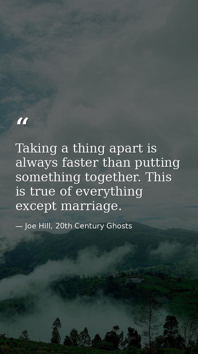 Taking a thing apart is always faster than putting something together. This is true of everything except marriage. — Joe Hill, 20th Century Ghosts