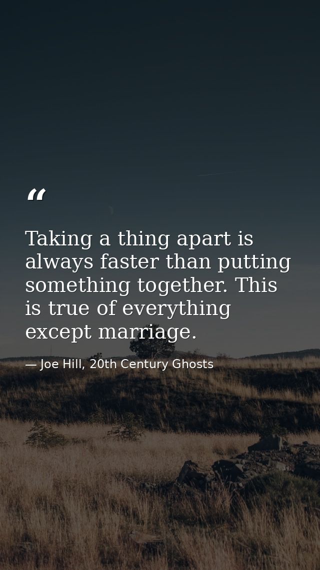 Taking a thing apart is always faster than putting something together. This is true of everything except marriage. — Joe Hill, 20th Century Ghosts