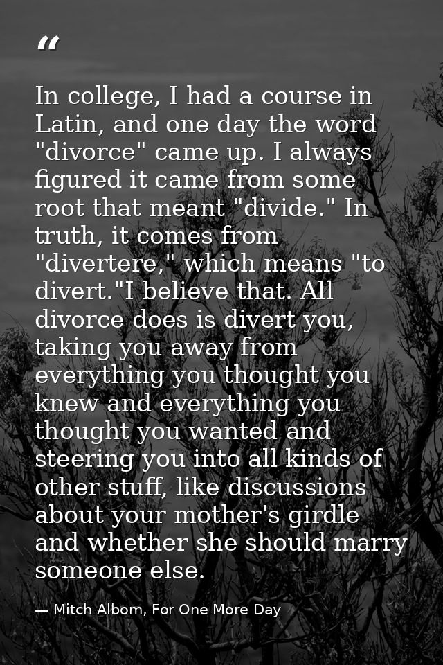 In college, I had a course in Latin, and one day the word "divorce" came up. I always figured it came from some root tha — Mitch Albom, For One More Day