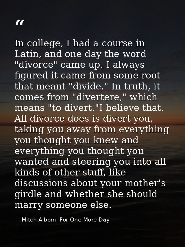 In college, I had a course in Latin, and one day the word "divorce" came up. I always figured it came from some root tha — Mitch Albom, For One More Day