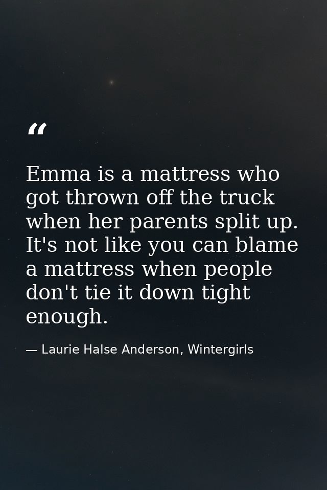 Emma is a mattress who got thrown off the truck when her parents split up. It's not like you can blame a mattress when p — Laurie Halse Anderson, Wintergirls
