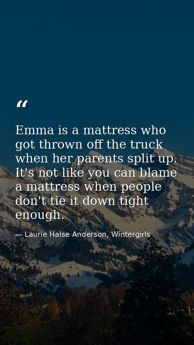 Emma is a mattress who got thrown off the truck when her parents split up. It's not like you can blame a mattress when p — Laurie Halse Anderson, Wintergirls
