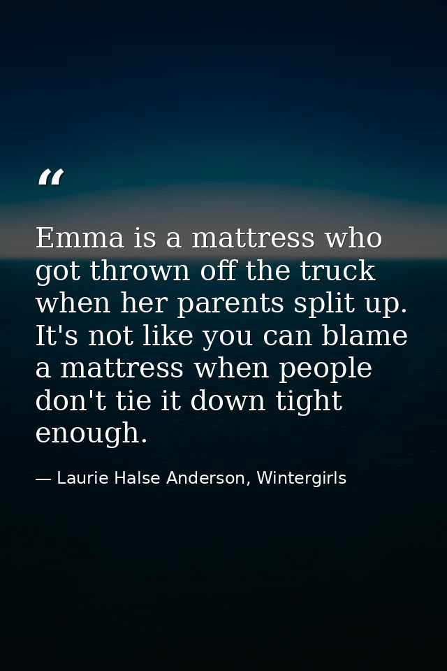 Emma is a mattress who got thrown off the truck when her parents split up. It's not like you can blame a mattress when p — Laurie Halse Anderson, Wintergirls