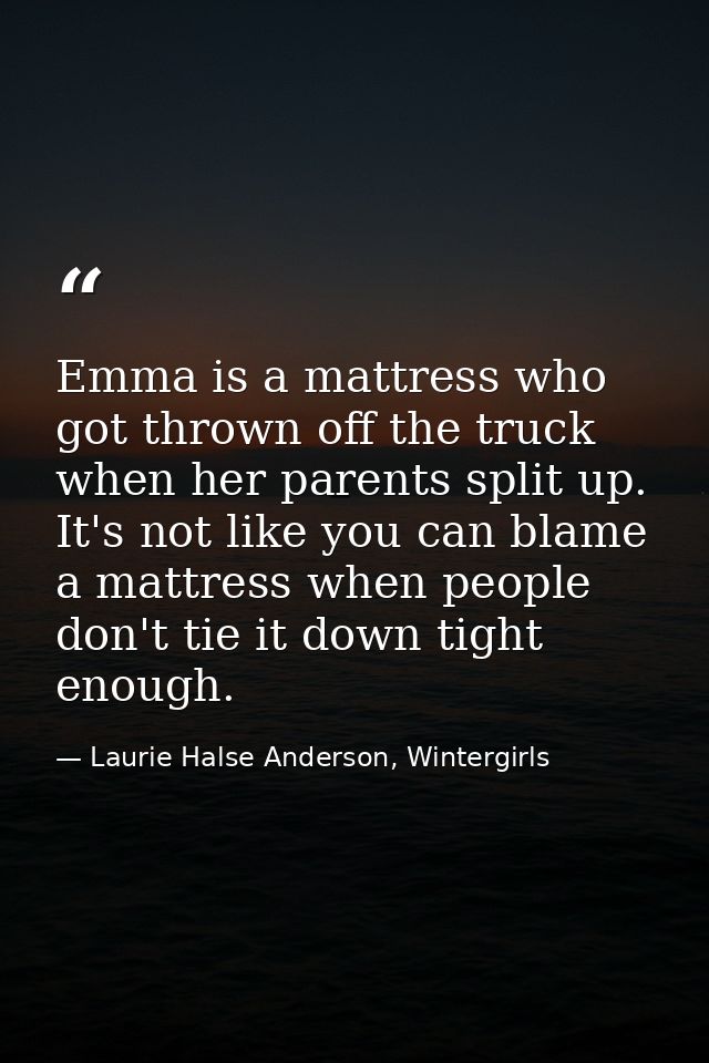 Emma is a mattress who got thrown off the truck when her parents split up. It's not like you can blame a mattress when p — Laurie Halse Anderson, Wintergirls