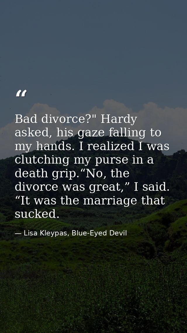 Bad divorce?" Hardy asked, his gaze falling to my hands. I realized I was clutching my purse in a death grip.“No, the di — Lisa Kleypas, Blue-Eyed Devil
