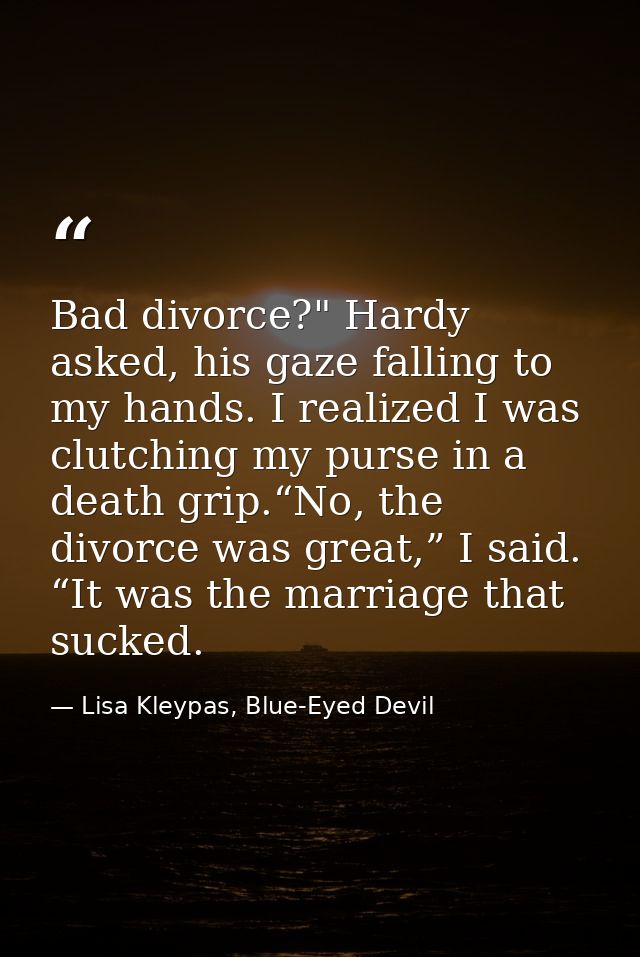 Bad divorce?" Hardy asked, his gaze falling to my hands. I realized I was clutching my purse in a death grip.“No, the di — Lisa Kleypas, Blue-Eyed Devil