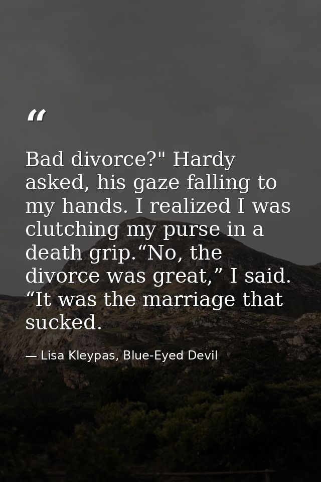 Bad divorce?" Hardy asked, his gaze falling to my hands. I realized I was clutching my purse in a death grip.“No, the di — Lisa Kleypas, Blue-Eyed Devil
