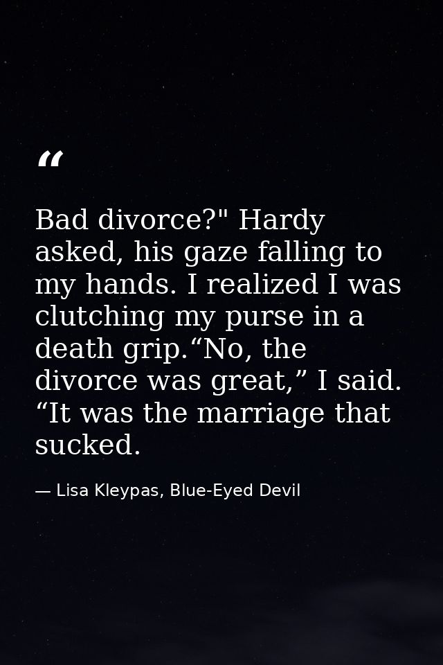 Bad divorce?" Hardy asked, his gaze falling to my hands. I realized I was clutching my purse in a death grip.“No, the di — Lisa Kleypas, Blue-Eyed Devil