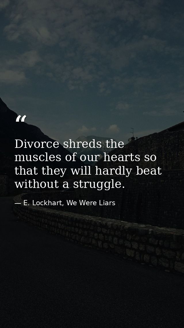 Divorce shreds the muscles of our hearts so that they will hardly beat without a struggle. — E. Lockhart, We Were Liars