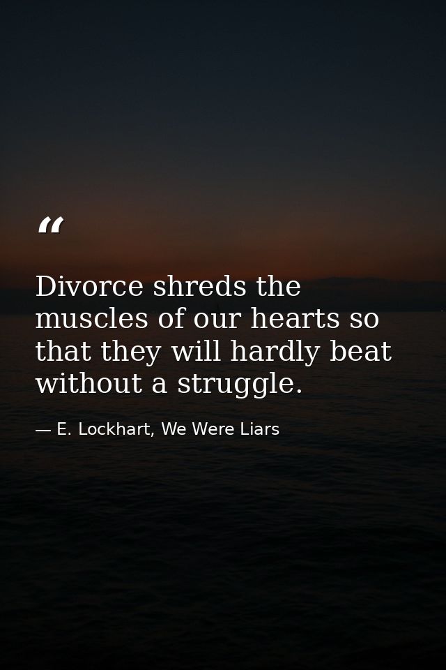 Divorce shreds the muscles of our hearts so that they will hardly beat without a struggle. — E. Lockhart, We Were Liars