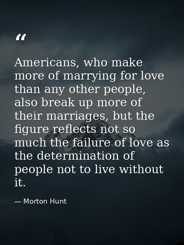 Americans, who make more of marrying for love than any other people, also break up more of their marriages, but the figu — Morton Hunt