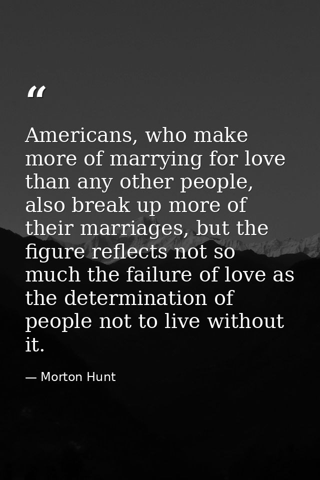 Americans, who make more of marrying for love than any other people, also break up more of their marriages, but the figu — Morton Hunt