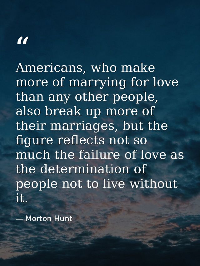 Americans, who make more of marrying for love than any other people, also break up more of their marriages, but the figu — Morton Hunt