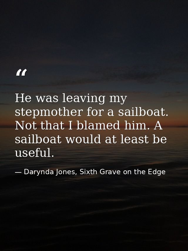 He was leaving my stepmother for a sailboat. Not that I blamed him. A sailboat would at least be useful. — Darynda Jones, Sixth Grave on the Edge