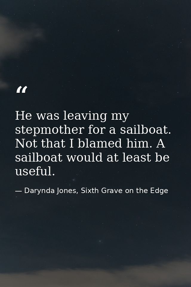 He was leaving my stepmother for a sailboat. Not that I blamed him. A sailboat would at least be useful. — Darynda Jones, Sixth Grave on the Edge