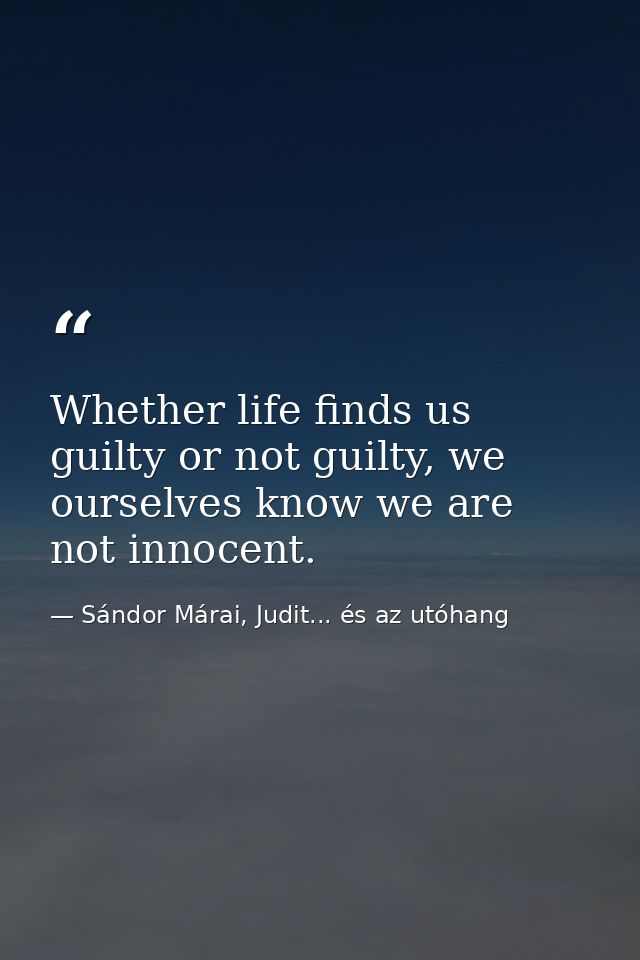 Whether life finds us guilty or not guilty, we ourselves know we are not innocent. — Sándor Márai, Judit... és az utóhang