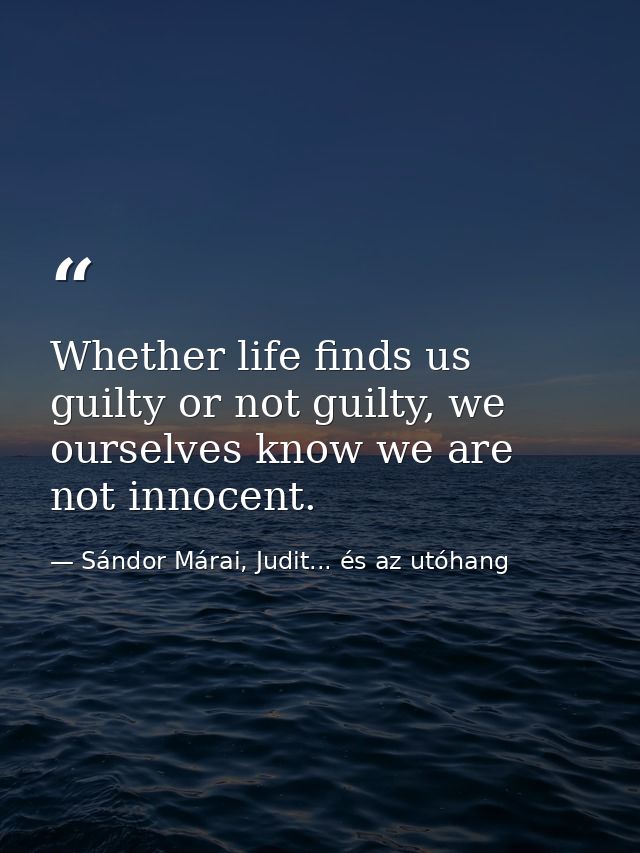 Whether life finds us guilty or not guilty, we ourselves know we are not innocent. — Sándor Márai, Judit... és az utóhang