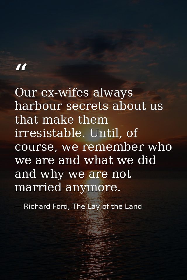 Our ex-wifes always harbour secrets about us that make them irresistable. Until, of course, we remember who we are and w — Richard Ford, The Lay of the Land