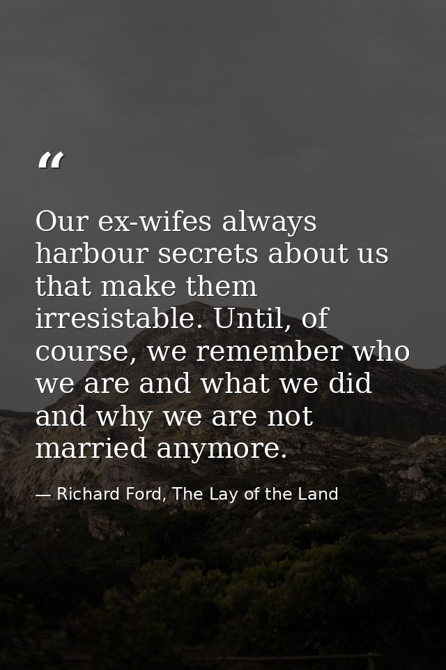 Our ex-wifes always harbour secrets about us that make them irresistable. Until, of course, we remember who we are and w — Richard Ford, The Lay of the Land