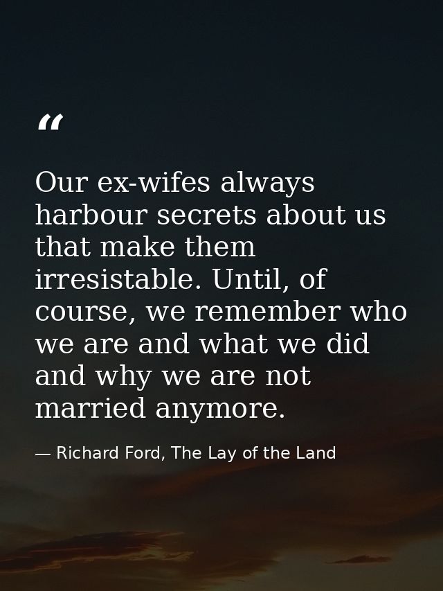 Our ex-wifes always harbour secrets about us that make them irresistable. Until, of course, we remember who we are and w — Richard Ford, The Lay of the Land