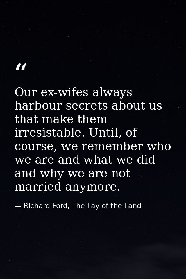 Our ex-wifes always harbour secrets about us that make them irresistable. Until, of course, we remember who we are and w — Richard Ford, The Lay of the Land