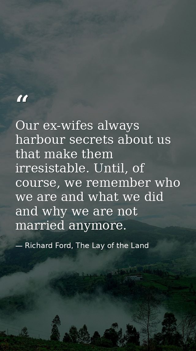 Our ex-wifes always harbour secrets about us that make them irresistable. Until, of course, we remember who we are and w — Richard Ford, The Lay of the Land