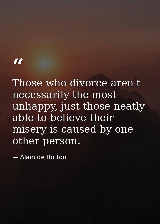 Those who divorce aren't necessarily the most unhappy, just those neatly able to believe their misery is caused by one o — Alain de Botton