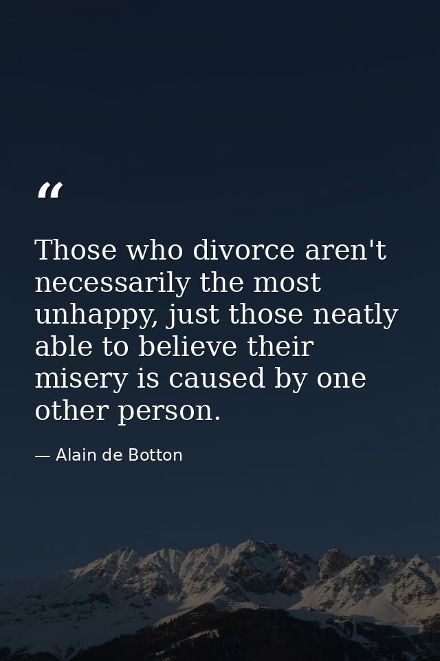 Those who divorce aren't necessarily the most unhappy, just those neatly able to believe their misery is caused by one o — Alain de Botton