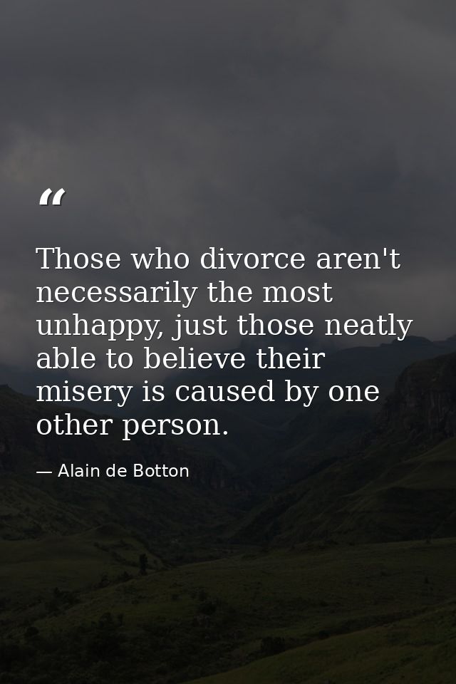 Those who divorce aren't necessarily the most unhappy, just those neatly able to believe their misery is caused by one o — Alain de Botton